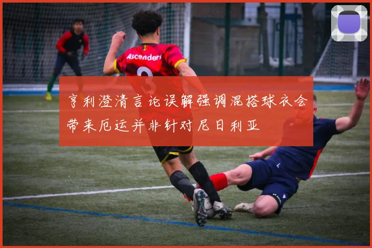 亨利澄清言论误解强调混搭球衣会带来厄运并非针对尼日利亚