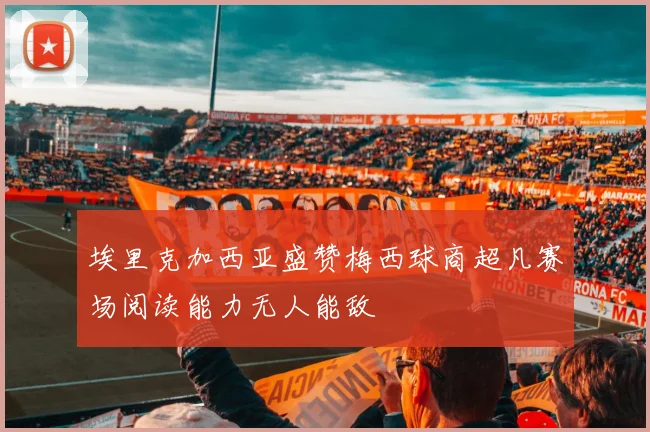 埃里克加西亚盛赞梅西球商超凡赛场阅读能力无人能敌