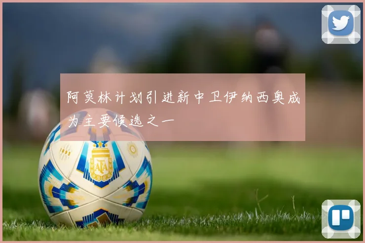阿莫林计划引进新中卫伊纳西奥成为主要候选之一