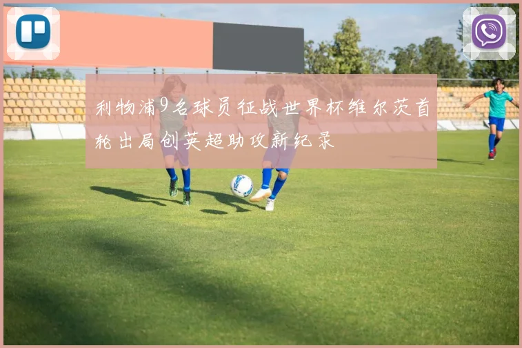 利物浦9名球员征战世界杯维尔茨首轮出局创英超助攻新纪录