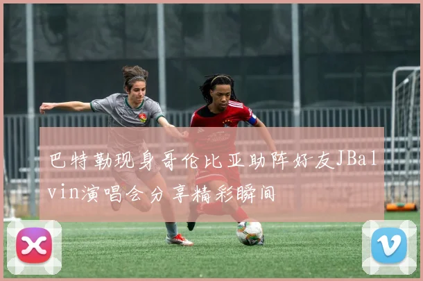 巴特勒现身哥伦比亚助阵好友JBalvin演唱会分享精彩瞬间