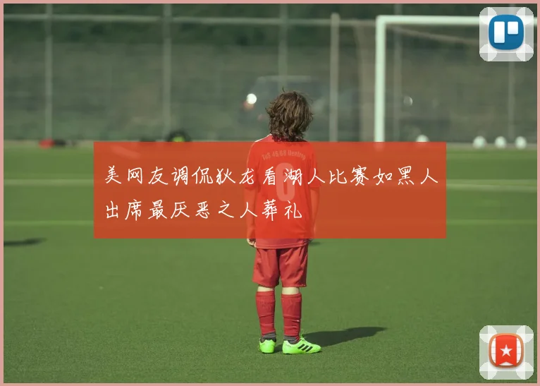 美网友调侃狄龙看湖人比赛如黑人出席最厌恶之人葬礼
