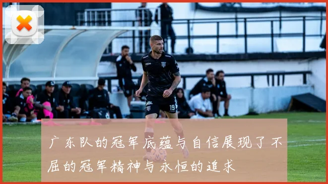 广东队的冠军底蕴与自信展现了不屈的冠军精神与永恒的追求