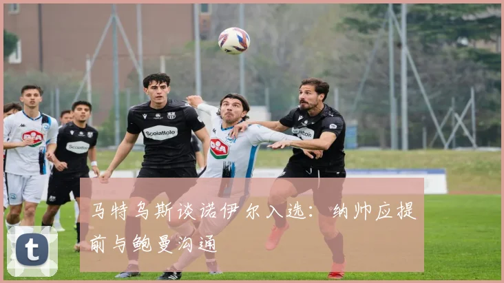 马特乌斯谈诺伊尔入选：纳帅应提前与鲍曼沟通