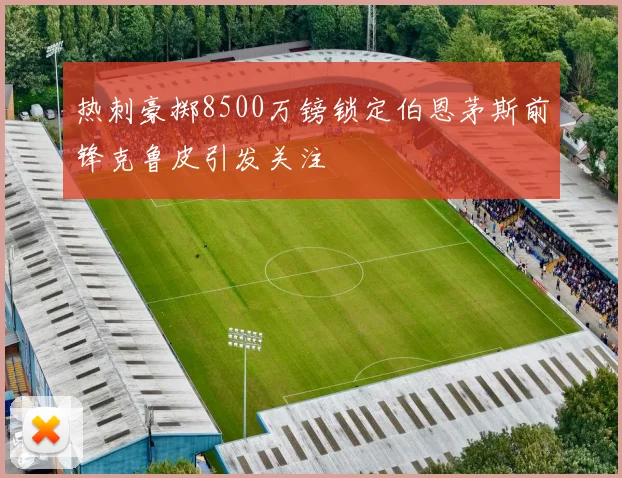热刺豪掷8500万镑锁定伯恩茅斯前锋克鲁皮引发关注