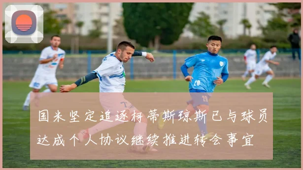 国米坚定追逐柯蒂斯琼斯已与球员达成个人协议继续推进转会事宜