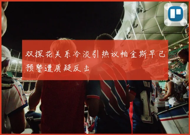 双探花关系冷淡引热议帕金斯早已预警遭质疑反击