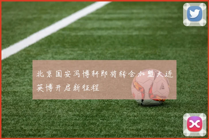 北京国安冯博轩即将转会加盟大连英博开启新征程