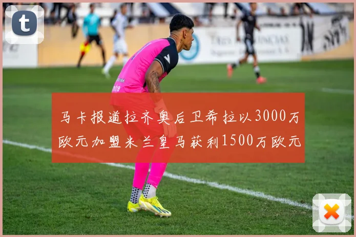 马卡报道拉齐奥后卫希拉以3000万欧元加盟米兰皇马获利1500万欧元