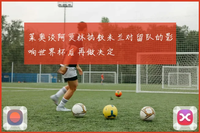 莱奥谈阿莫林执教米兰对留队的影响世界杯后再做决定