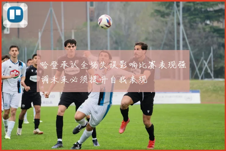 哈登承认全场失误影响比赛表现强调未来必须提升自我表现