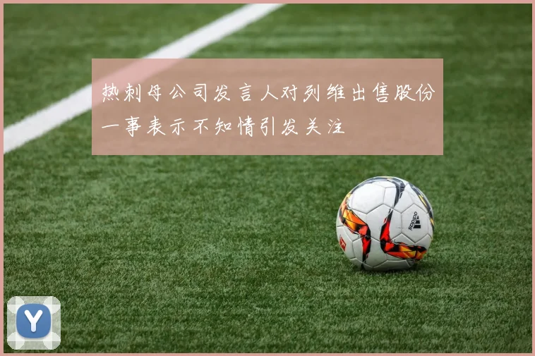 热刺母公司发言人对列维出售股份一事表示不知情引发关注