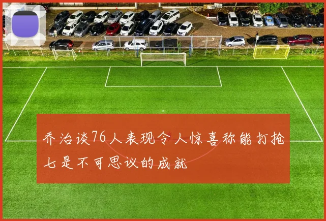 乔治谈76人表现令人惊喜称能打抢七是不可思议的成就