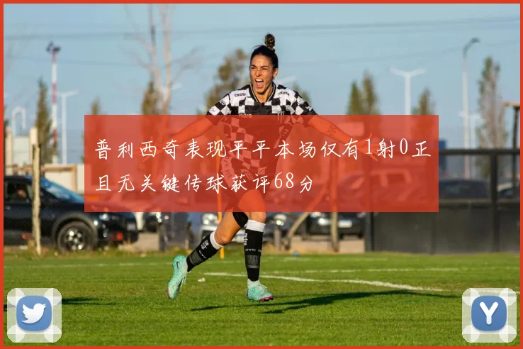 普利西奇表现平平本场仅有1射0正且无关键传球获评68分