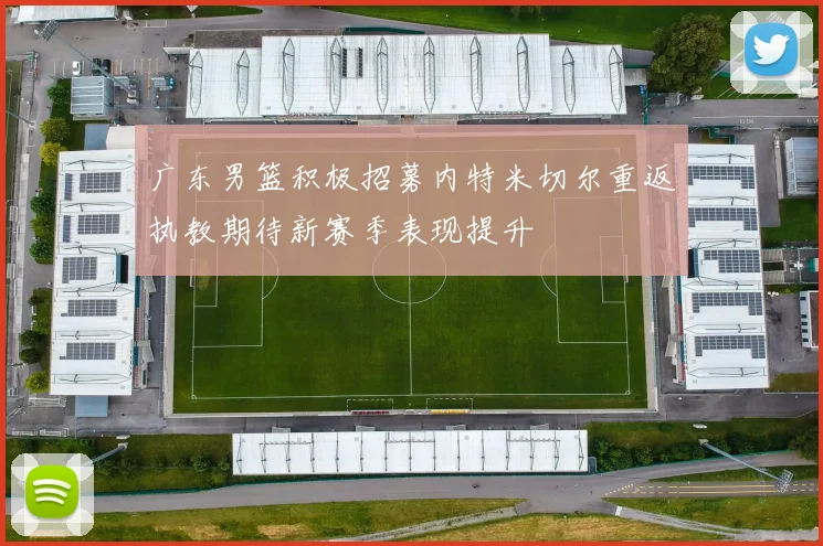 广东男篮积极招募内特米切尔重返执教期待新赛季表现提升