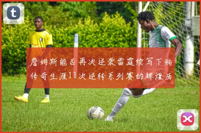 詹姆斯能否再次逆袭雷霆续写下狗传奇生涯11次逆转系列赛的辉煌历史